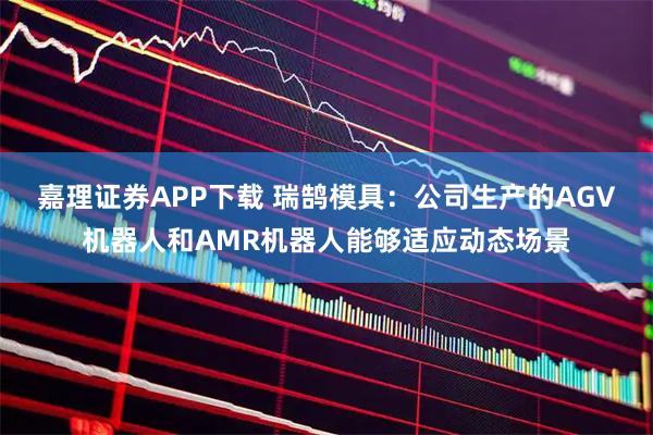 嘉理证券APP下载 瑞鹄模具：公司生产的AGV机器人和AMR机器人能够适应动态场景