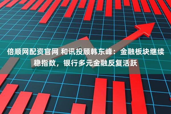 倍顺网配资官网 和讯投顾韩东峰：金融板块继续稳指数，银行多元金融反复活跃