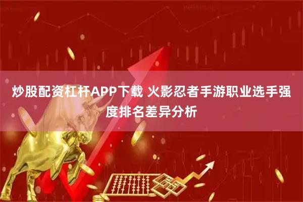 炒股配资杠杆APP下载 火影忍者手游职业选手强度排名差异分析