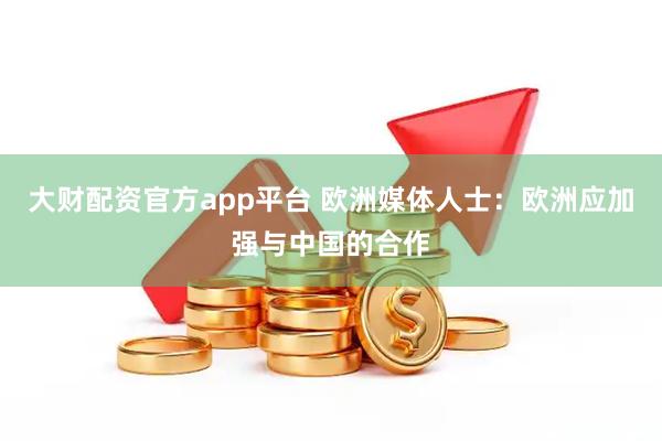 大财配资官方app平台 欧洲媒体人士:欧洲应加强与中国的合作