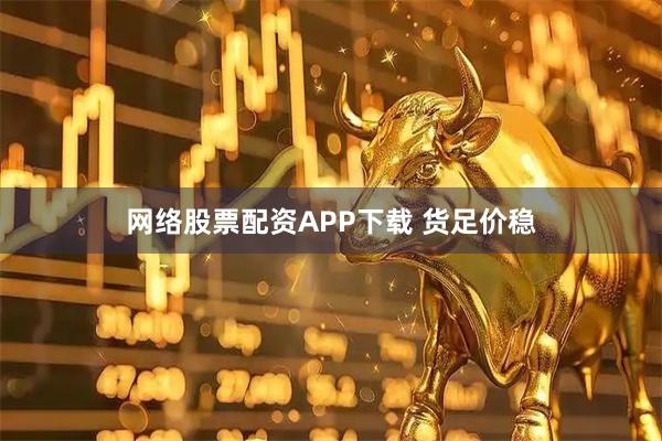 网络股票配资APP下载 货足价稳
