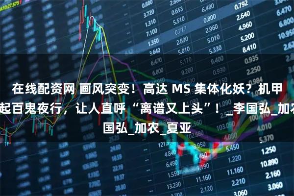 在线配资网 画风突变！高达 MS 集体化妖？机甲军团掀起百鬼夜行，让人直呼 “离谱又上头”！_李国弘_加农_夏亚