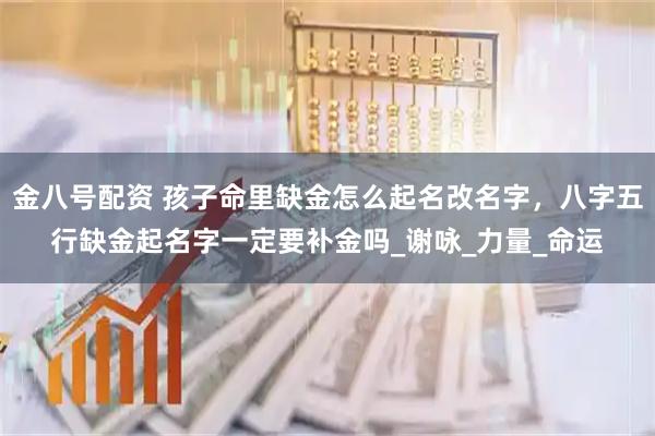 金八号配资 孩子命里缺金怎么起名改名字，八字五行缺金起名字一定要补金吗_谢咏_力量_命运