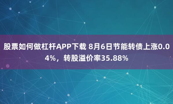 股票如何做杠杆APP下载 8月6日节能转债上涨0.04%，转股溢价率35.88%