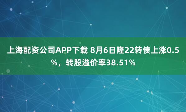 上海配资公司APP下载 8月6日隆22转债上涨0.5%，转股溢价率38.51%
