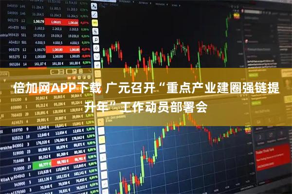 倍加网APP下载 广元召开“重点产业建圈强链提升年”工作动员部署会