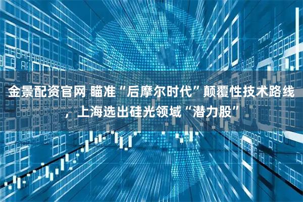 金景配资官网 瞄准“后摩尔时代”颠覆性技术路线，上海选出硅光领域“潜力股”