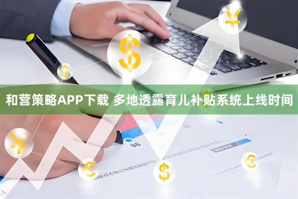 和营策略APP下载 多地透露育儿补贴系统上线时间