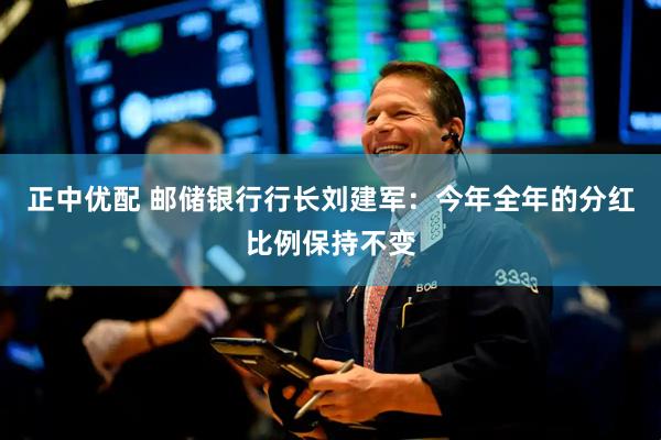 正中优配 邮储银行行长刘建军：今年全年的分红比例保持不变
