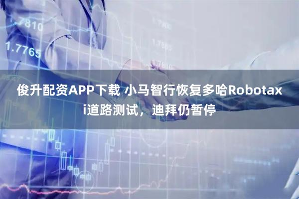 俊升配资APP下载 小马智行恢复多哈Robotaxi道路测试，迪拜仍暂停