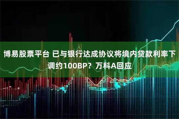 博易股票平台 已与银行达成协议将境内贷款利率下调约100BP？万科A回应