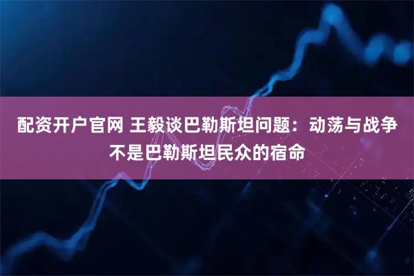 配资开户官网 王毅谈巴勒斯坦问题：动荡与战争不是巴勒斯坦民众的宿命