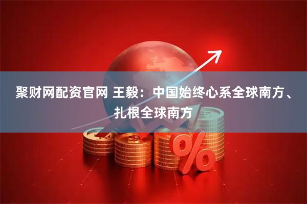 聚财网配资官网 王毅：中国始终心系全球南方、扎根全球南方