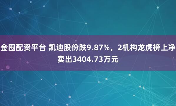 金囤配资平台 凯迪股份跌9.87%,2机构龙虎榜上净卖出3404.73万元