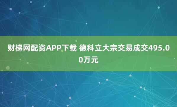 财梯网配资APP下载 德科立大宗交易成交495.00万元