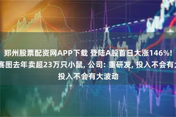 郑州股票配资网APP下载 登陆A股首日大涨146%! 百奥赛图去年卖超23万只小鼠, 公司: 重研发, 投入不会有大波动